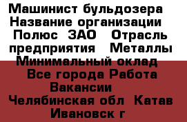 Машинист бульдозера › Название организации ­ Полюс, ЗАО › Отрасль предприятия ­ Металлы › Минимальный оклад ­ 1 - Все города Работа » Вакансии   . Челябинская обл.,Катав-Ивановск г.